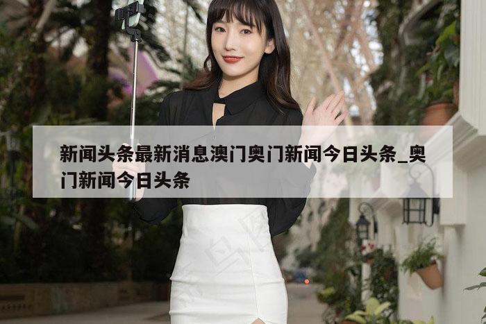 新闻头条最新消息澳门奥门新闻今日头条_奥门新闻今日头条